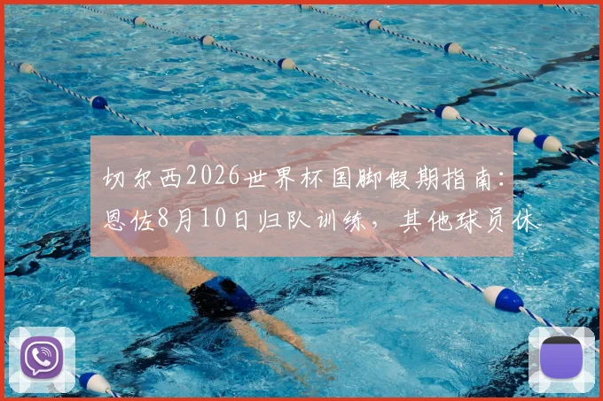 切尔西2026世界杯国脚假期指南：恩佐8月10日归队训练，其他球员休整时间线全解析