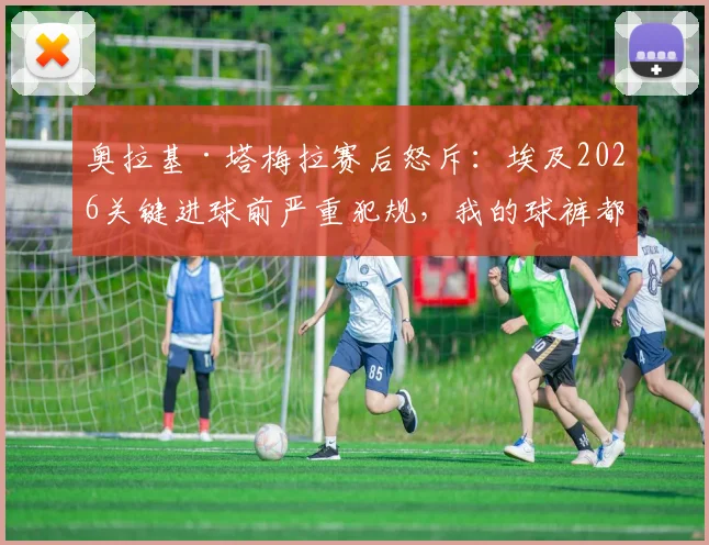 奥拉基·塔梅拉赛后怒斥：埃及2026关键进球前严重犯规，我的球裤都被扯烂了