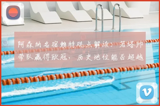 阿森纳名宿赖特观点解读：若塔帅带队赢得欧冠，历史地位能否超越传奇温格？