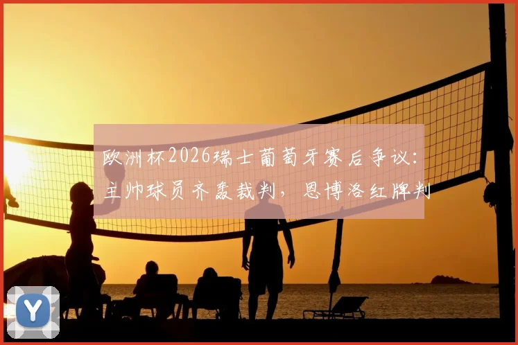 欧洲杯2026瑞士葡萄牙赛后争议：主帅球员齐轰裁判，恩博洛红牌判罚引巨大质疑与深度解读