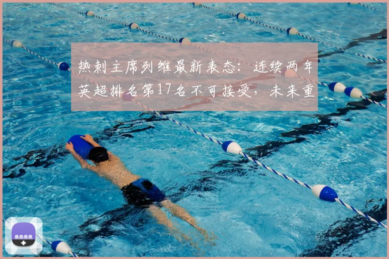 热刺主席列维最新表态：连续两年英超排名第17名不可接受，未来重建计划分析，目标是重返顶级之列