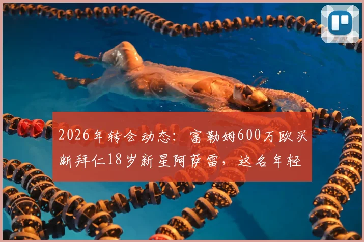 2026年转会动态：富勒姆600万欧买断拜仁18岁新星阿萨雷，这名年轻前锋什么来头？未来前景深度探讨