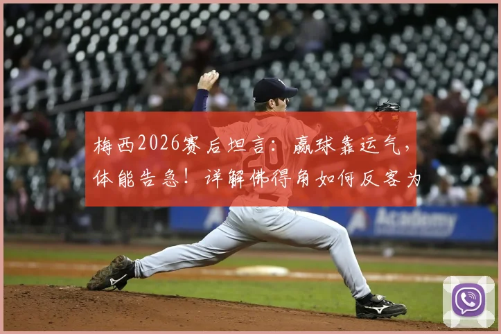 梅西2026赛后坦言:赢球靠运气,体能告急!详解佛得角如何反客为主掌握主动
