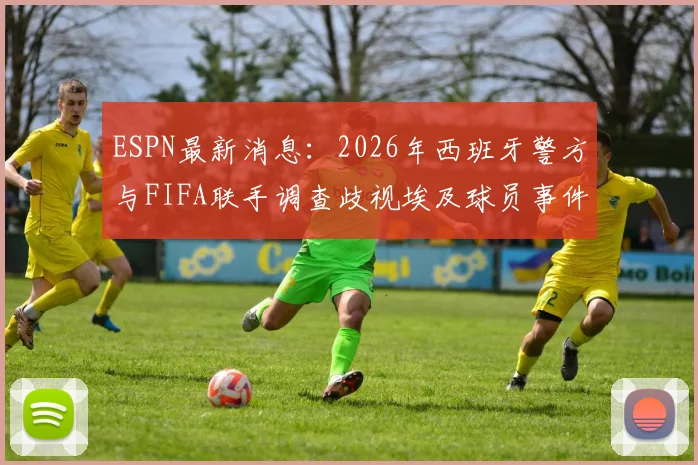 ESPN最新消息：2026年西班牙警方与FIFA联手调查歧视埃及球员事件，涉事方或将面临重罚