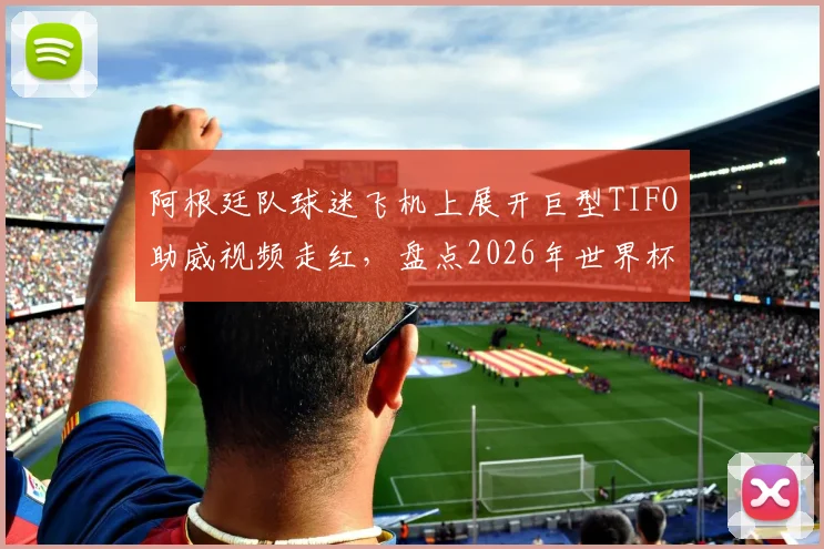 阿根廷队球迷飞机上展开巨型TIFO助威视频走红,盘点2026年世界杯那些疯狂的球迷应援方式
