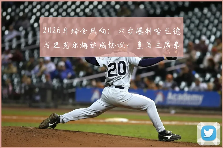 2026年转会风向：六台爆料哈兰德与里克尔梅达成协议，皇马主席弗洛伦蒂诺或介入争夺