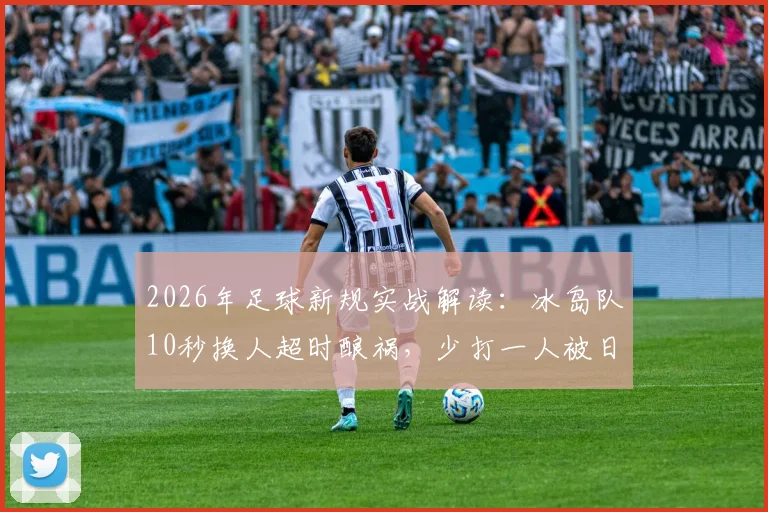 2026年足球新规实战解读：冰岛队10秒换人超时酿祸，少打一人被日本队一击致命