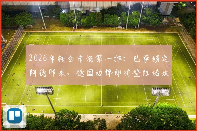 2026年转会市场第一弹：巴萨锁定阿德耶米，德国边锋即将登陆诺坎普，交易细节全解析