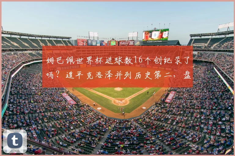 姆巴佩世界杯进球数16个创纪录了吗？追平克洛泽并列历史第二，盘点射手榜前十及未来能否超越C罗