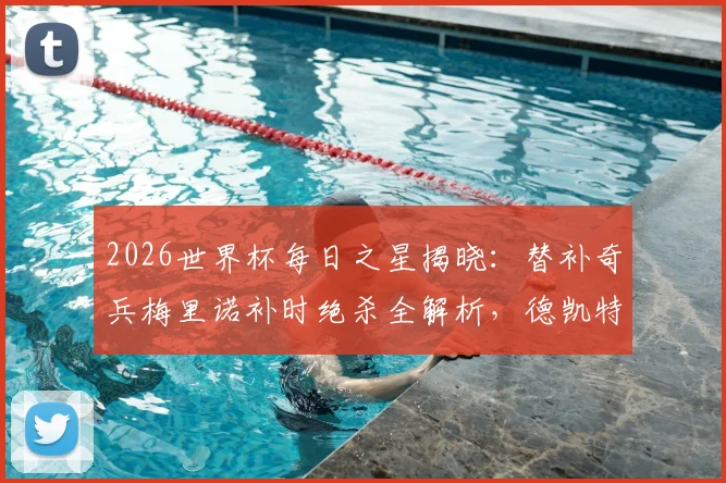 2026世界杯每日之星揭晓：替补奇兵梅里诺补时绝杀全解析，德凯特拉雷两射一传闪耀全场