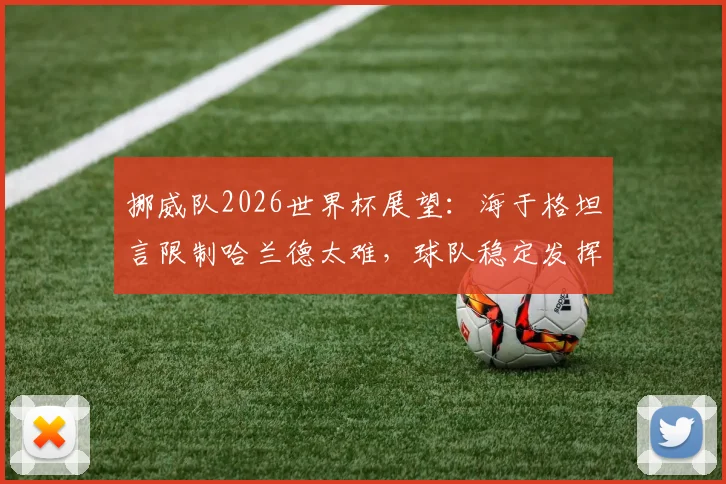 挪威队2026世界杯展望：海于格坦言限制哈兰德太难，球队稳定发挥才是晋级关键