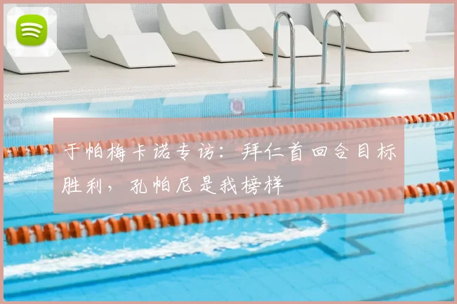 于帕梅卡诺专访：拜仁首回合目标胜利，孔帕尼是我榜样