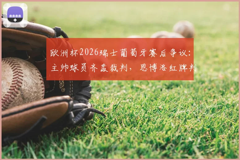 欧洲杯2026瑞士葡萄牙赛后争议：主帅球员齐轰裁判，恩博洛红牌判罚引巨大质疑与深度解读