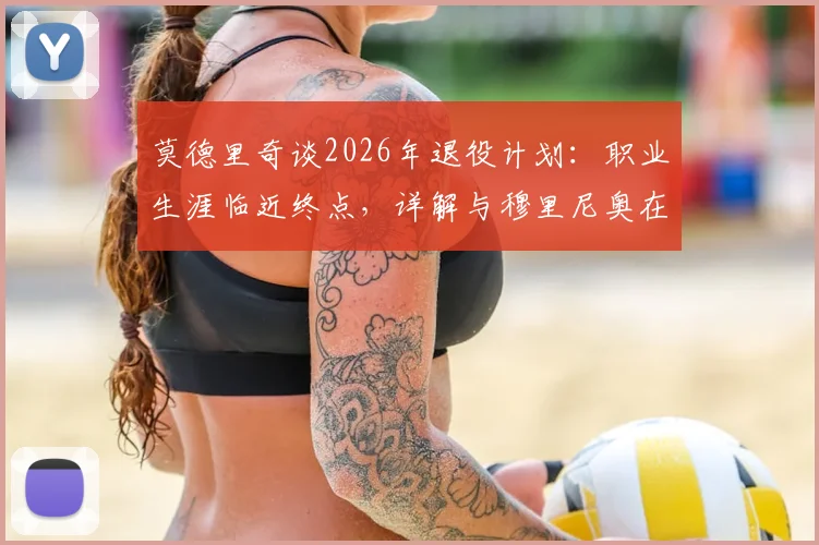 莫德里奇谈2026年退役计划：职业生涯临近终点，详解与穆里尼奥在皇马的特殊感情