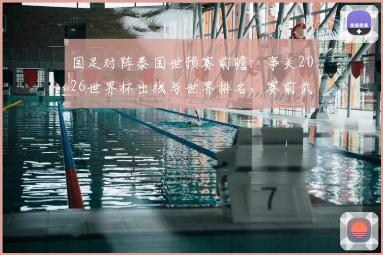 国足对阵泰国世预赛前瞻：事关2026世界杯出线与世界排名，赛前武磊百场纪念仪式引关注
