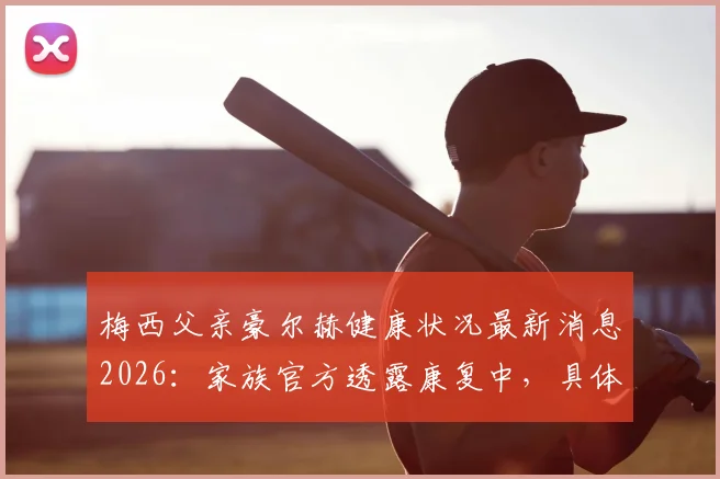 梅西父亲豪尔赫健康状况最新消息2026：家族官方透露康复中，具体病情与现状解读