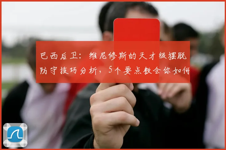 巴西后卫：维尼修斯的天才级摆脱防守技巧分析，5个要点教会你如何应对2026