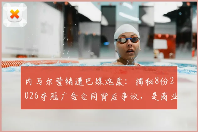 内马尔营销遭巴媒炮轰：揭秘8份2026夺冠广告合同背后争议，是商业远见还是赛场失焦？