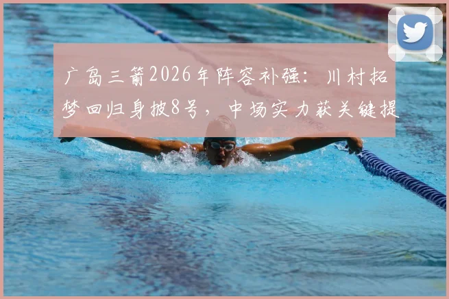 广岛三箭2026年阵容补强：川村拓梦回归身披8号，中场实力获关键提升