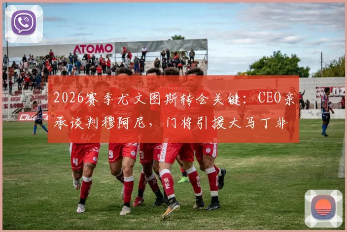 2026赛季尤文图斯转会关键：CEO亲承谈判穆阿尼，门将引援大马丁非唯一选项