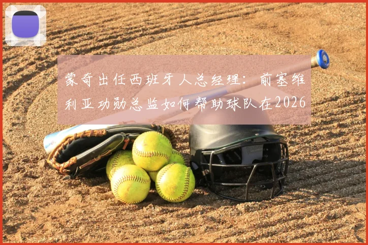 蒙奇出任西班牙人总经理:前塞维利亚功勋总监如何帮助球队在2026重返西甲?