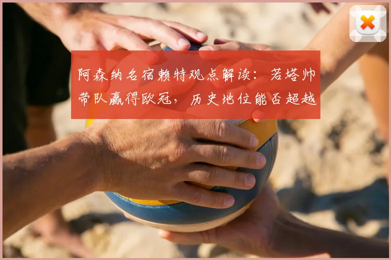 阿森纳名宿赖特观点解读：若塔帅带队赢得欧冠，历史地位能否超越传奇温格？