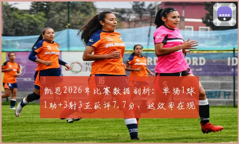 凯恩2026年比赛数据剖析：单场1球1助+3射3正获评7.7分，这效率在现役前锋中算什么水平？