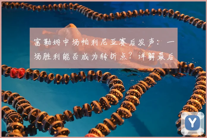 富勒姆中场帕利尼亚赛后发声：一场胜利能否成为转折点？详解最后4场关键战赛程与展望