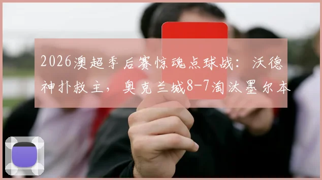 2026澳超季后赛惊魂点球战：沃德神扑救主，奥克兰城8-7淘汰墨尔本城进四强全程回顾