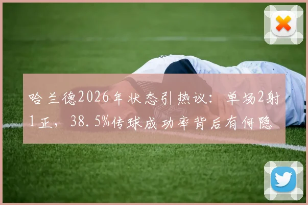 哈兰德2026年状态引热议:单场2射1正,38.5%传球成功率背后有何隐情?