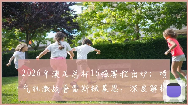 2026年澳足总杯16强赛程出炉：喷气机激战普雷斯顿莱恩，深度解析凤凰奥克兰爆冷出局原因