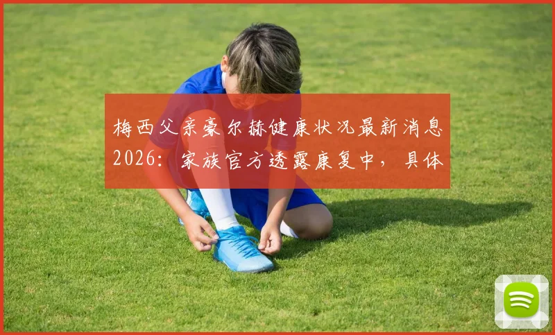 梅西父亲豪尔赫健康状况最新消息2026:家族官方透露康复中,具体病情与现状解读